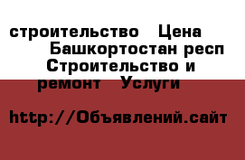 строительство › Цена ­ 1 000 - Башкортостан респ. Строительство и ремонт » Услуги   